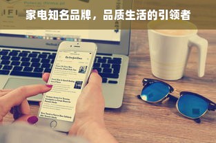 家电知名品牌，品质生活的引领者