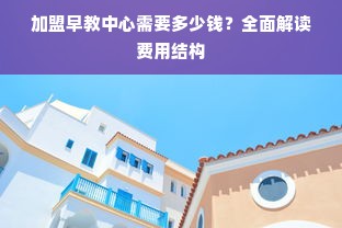 加盟早教中心需要多少钱？全面解读费用结构