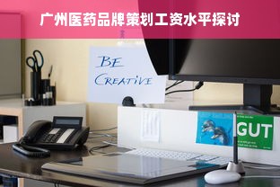 广州医药品牌策划工资水平探讨