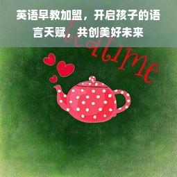 英语早教加盟，开启孩子的语言天赋，共创美好未来
