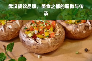 武汉餐饮品牌，美食之都的骄傲与传承