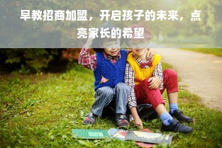 早教招商加盟，开启孩子的未来，点亮家长的希望