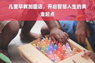 儿童早教加盟店，开启智慧人生的黄金起点