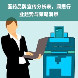 医药品牌宣传分析表，洞悉行业趋势与策略洞察