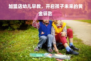 加盟店幼儿早教，开启孩子未来的黄金钥匙