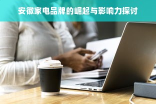 安徽家电品牌的崛起与影响力探讨