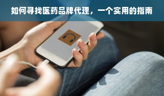 如何寻找医药品牌代理，一个实用的指南