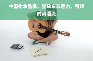 中国化妆品牌，绽放东方魅力，引领时尚潮流