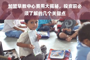 加盟早教中心费用大揭秘，投资前必须了解的几个关键点