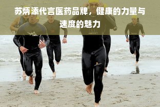 苏炳添代言医药品牌，健康的力量与速度的魅力