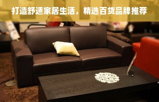 打造舒适家居生活，精选百货品牌推荐