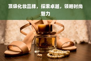 顶级化妆品牌，探索卓越，领略时尚魅力