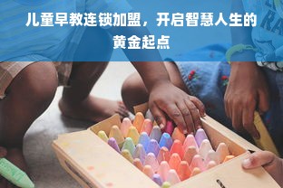 儿童早教连锁加盟，开启智慧人生的黄金起点