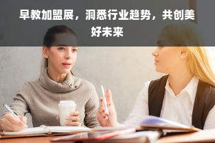 早教加盟展，洞悉行业趋势，共创美好未来