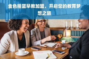 金色摇篮早教加盟，开启您的教育梦想之旅