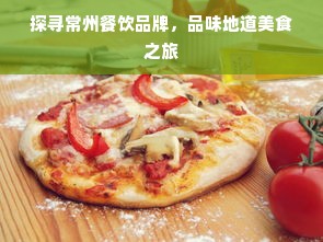 探寻常州餐饮品牌，品味地道美食之旅