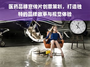 医药品牌宣传片创意策划，打造独特的品牌故事与视觉体验