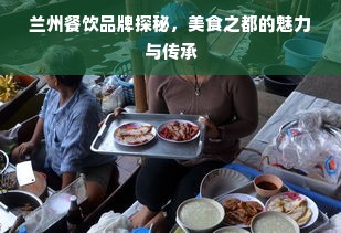 兰州餐饮品牌探秘，美食之都的魅力与传承