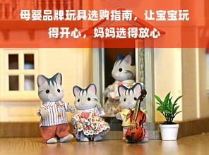 母婴品牌玩具选购指南，让宝宝玩得开心，妈妈选得放心
