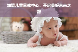 加盟儿童早教中心，开启美好未来之路
