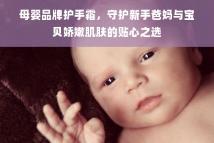 母婴品牌护手霜，守护新手爸妈与宝贝娇嫩肌肤的贴心之选