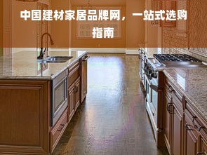中国建材家居品牌网，一站式选购指南