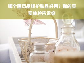 哪个医药品牌护肤品好用？我的真实体验告诉你