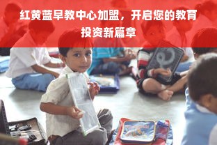 红黄蓝早教中心加盟，开启您的教育投资新篇章