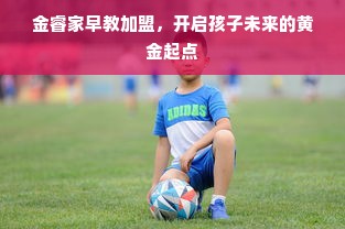 金睿家早教加盟，开启孩子未来的黄金起点