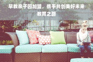早教亲子园加盟，携手共创美好未来教育之路
