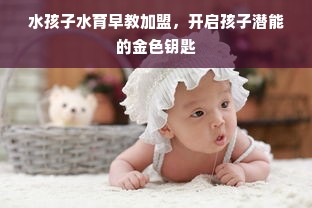 水孩子水育早教加盟，开启孩子潜能的金色钥匙