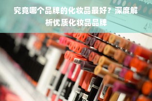 究竟哪个品牌的化妆品最好？深度解析优质化妆品品牌