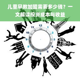 儿童早教加盟需要多少钱？一文解读投资成本与收益