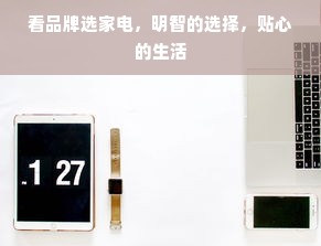 看品牌选家电，明智的选择，贴心的生活