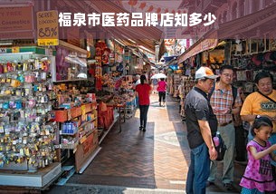 福泉市医药品牌店知多少