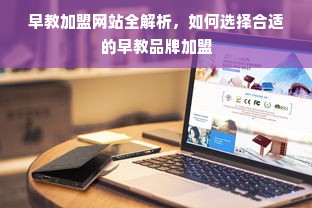 早教加盟网站全解析，如何选择合适的早教品牌加盟