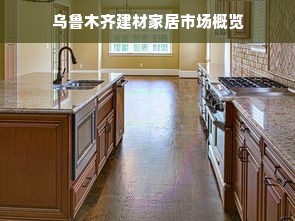 乌鲁木齐建材家居市场概览