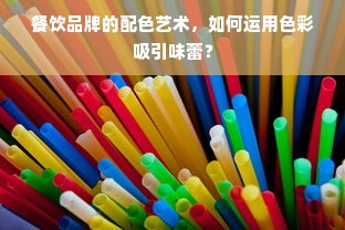 餐饮品牌的配色艺术，如何运用色彩吸引味蕾？