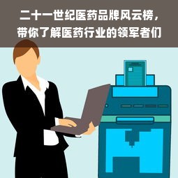 二十一世纪医药品牌风云榜，带你了解医药行业的领军者们