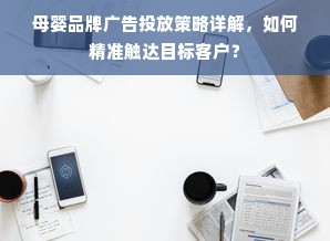 母婴品牌广告投放策略详解，如何精准触达目标客户？