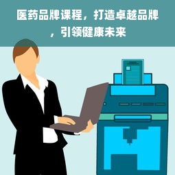 医药品牌课程，打造卓越品牌，引领健康未来