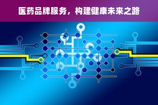 医药品牌服务，构建健康未来之路