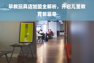 早教玩具店加盟全解析，开启儿童教育新篇章