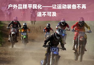户外品牌平民化——让运动装备不再遥不可及