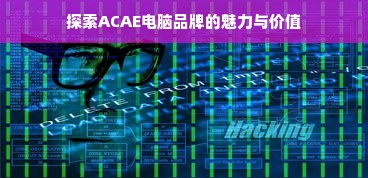 探索ACAE电脑品牌的魅力与价值