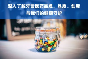 深入了解牙膏医药品牌，品质、创新与我们的健康守护