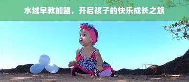 水域早教加盟，开启孩子的快乐成长之旅