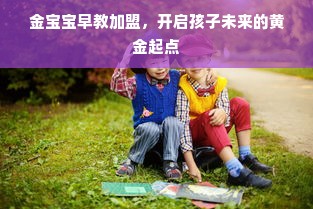金宝宝早教加盟，开启孩子未来的黄金起点