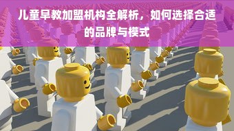 儿童早教加盟机构全解析，如何选择合适的品牌与模式