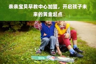 亲亲宝贝早教中心加盟，开启孩子未来的黄金起点